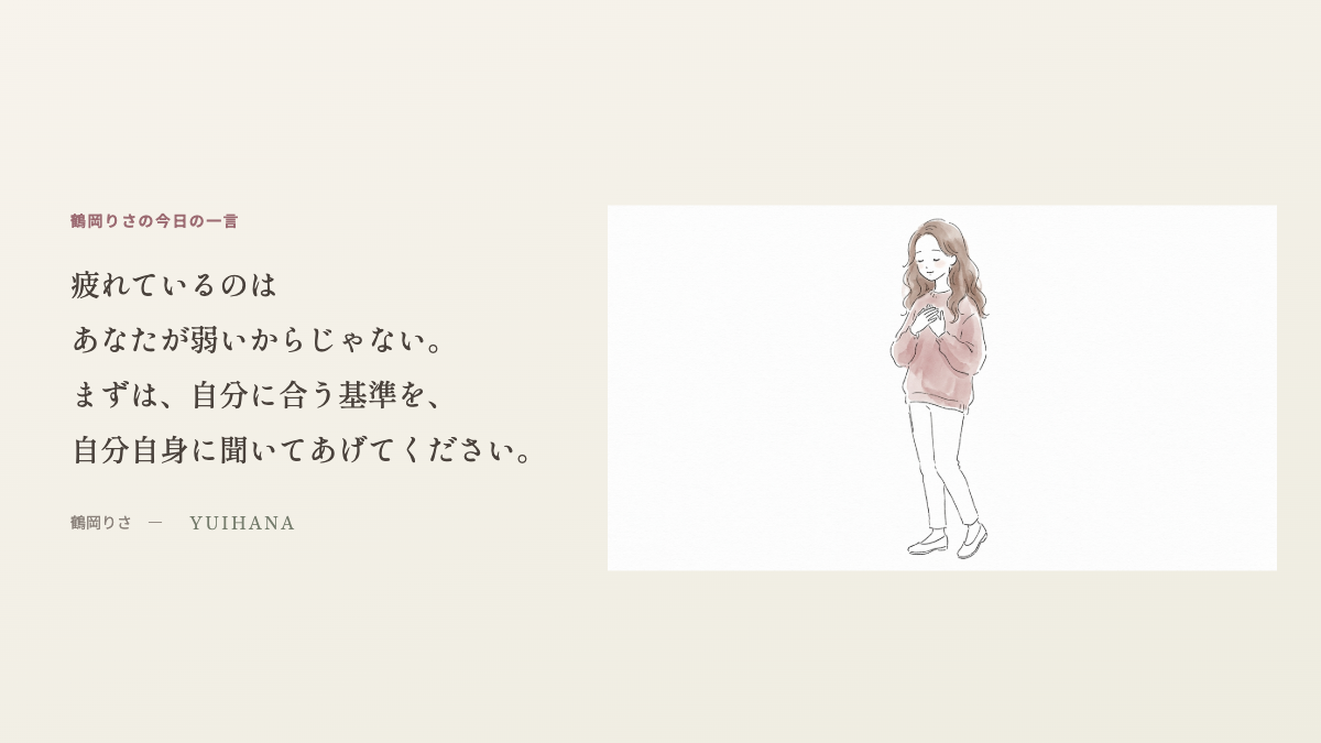 鶴岡りさの今日の一言:疲れているのはあなたが弱いからじゃない。まずは、自分に合う基準を、自分自身に聞いてあげてください。