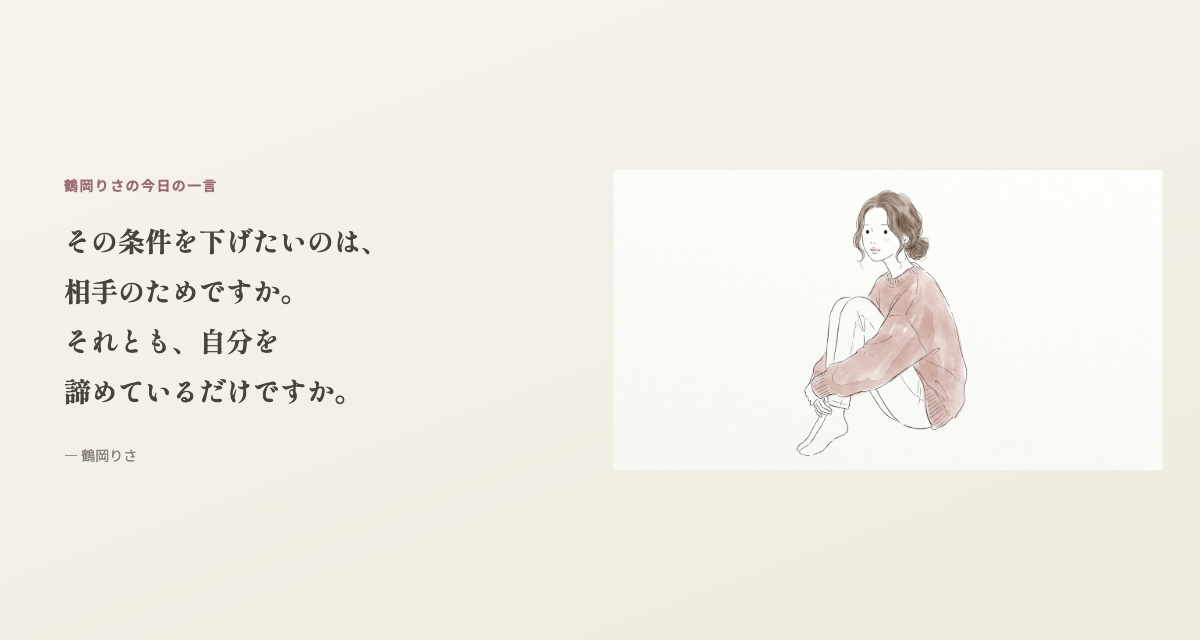 鶴岡りさの今日の一言:その条件を下げたいのは、相手のためですか。それとも、自分を諦めているだけですか。