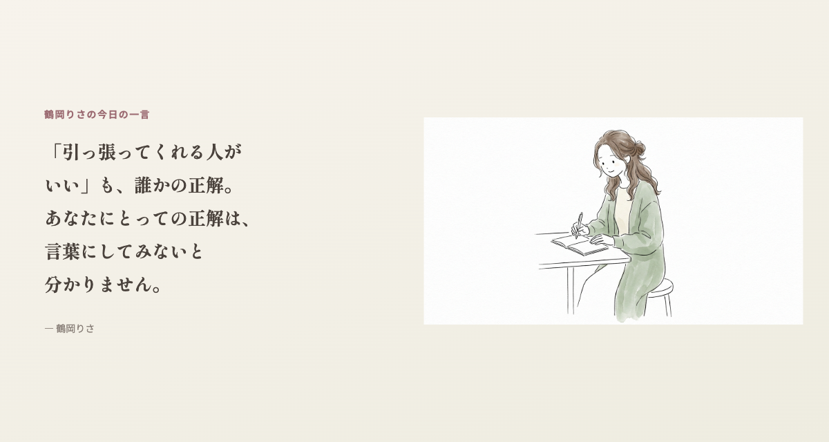 鶴岡りさの今日の一言:「引っ張ってくれる人がいい」も、誰かの正解。あなたにとっての正解は、言葉にしてみないと分かりません。