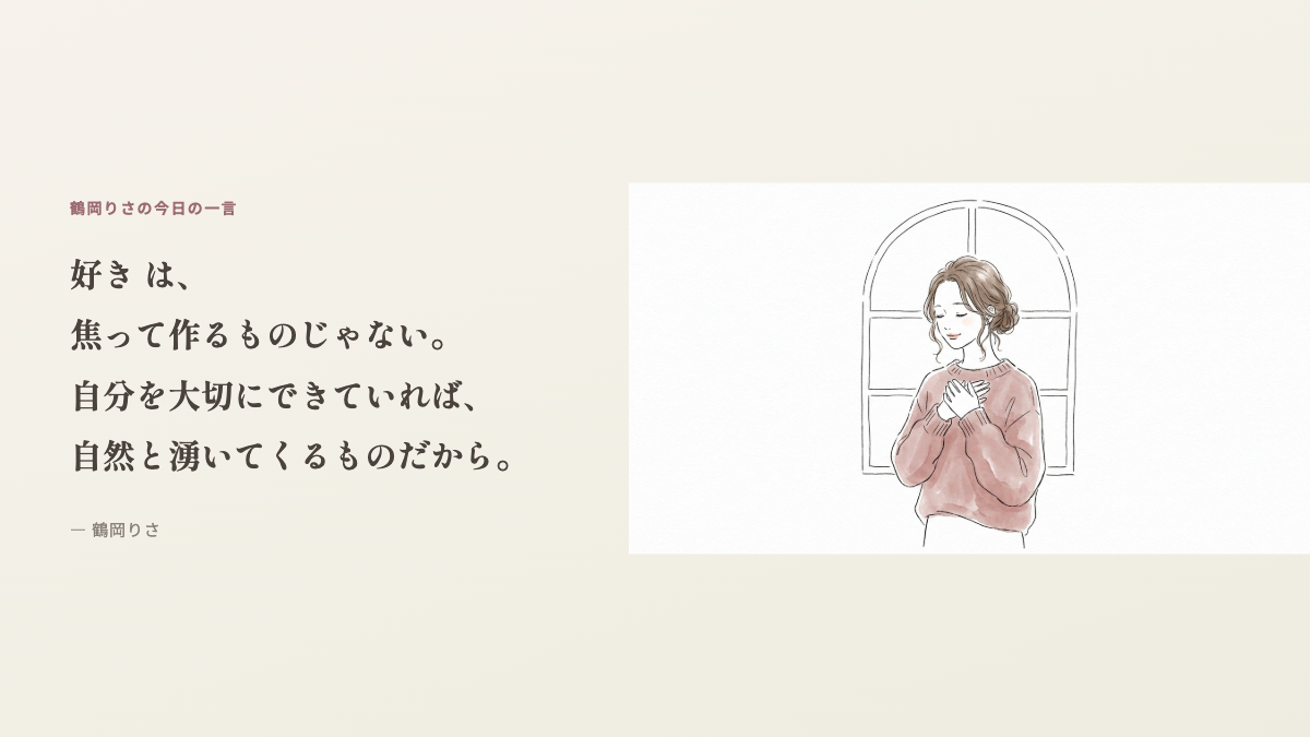 鶴岡りさの今日の一言:「好き」は焦って作るものじゃない。自分を大切にできていれば、自然と湧いてくるものだから。