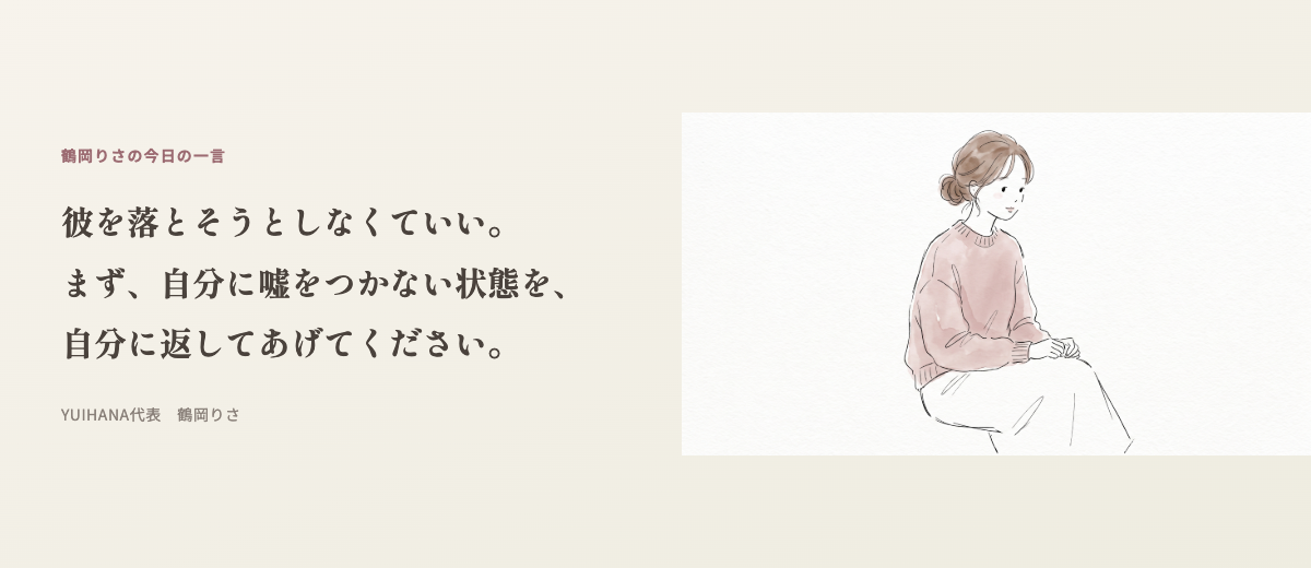 鶴岡りさの今日の一言:彼を落とそうとしなくていい。まず、自分に嘘をつかない状態を、自分に返してあげてください。