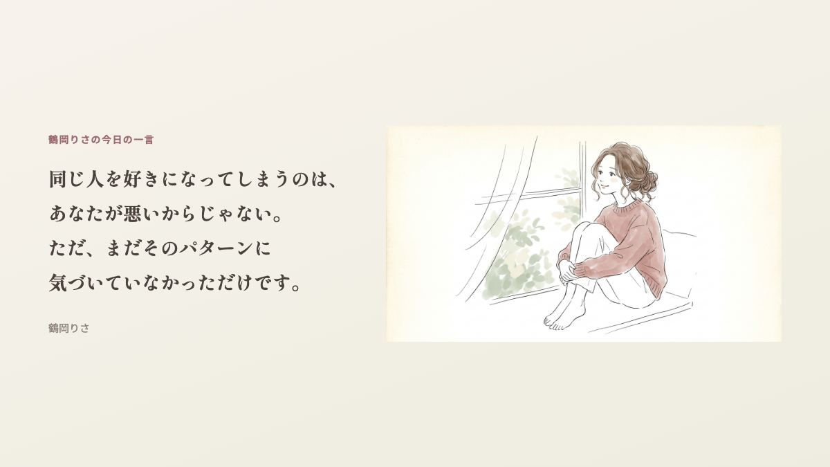 鶴岡りさの今日の一言:同じ人を好きになってしまうのは、あなたが悪いからじゃない。ただ、まだそのパターンに気づいていなかっただけです。