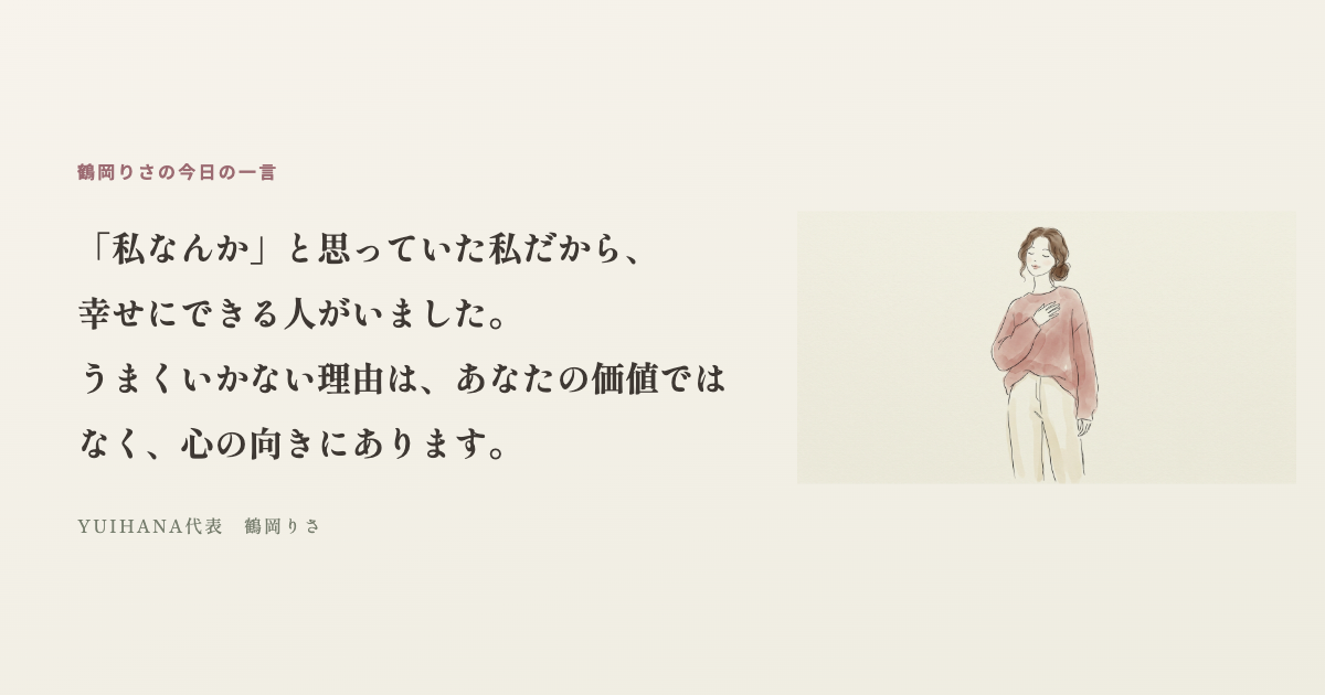 鶴岡りさの今日の一言:「私なんか」と思っていた私だから、幸せにできる人がいました。うまくいかない理由は、あなたの価値ではなく、心の向きにあります。