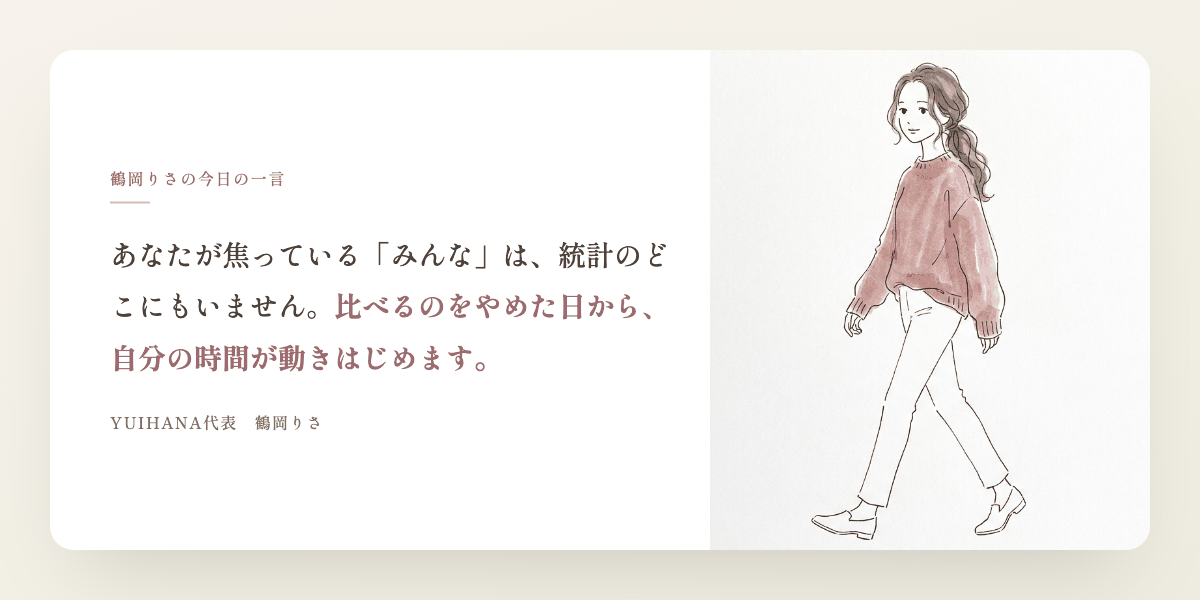 鶴岡りさの今日の一言：あなたが焦っている「みんな」は、統計のどこにもいません。比べるのをやめた日から、自分の時間が動きはじめます。