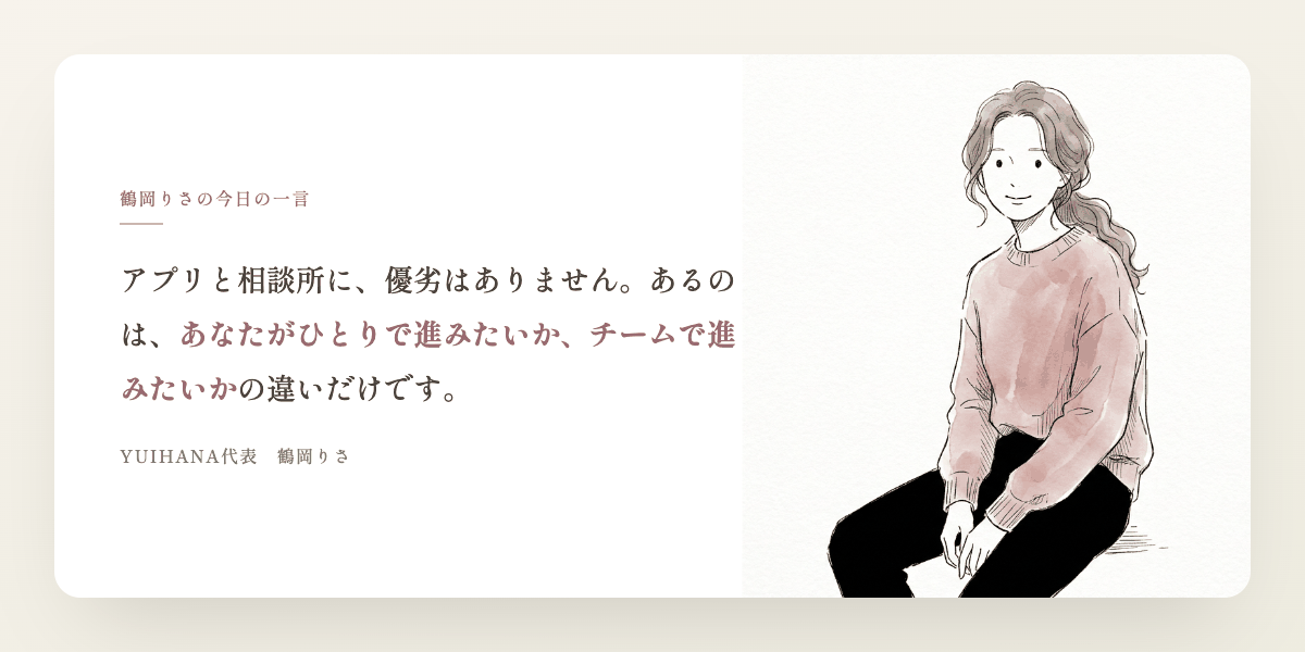 鶴岡りさの今日の一言:アプリと相談所に、優劣はありません。あるのは、あなたがひとりで進みたいか、チームで進みたいかの違いだけです。