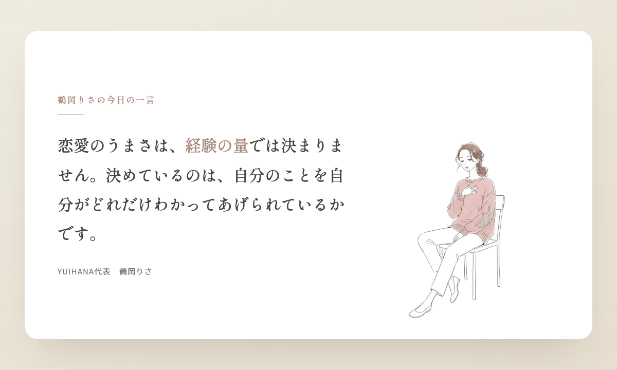 鶴岡りさの今日の一言:恋愛のうまさは、経験の量では決まりません。決めているのは、自分のことを自分がどれだけわかってあげられているかです。