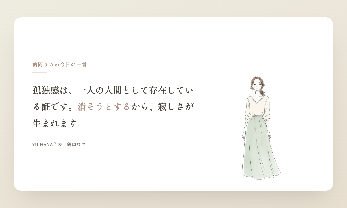鶴岡りさの今日の一言:孤独感は、あなたが一人の人間として存在している証です。消そうとするから、寂しさが生まれます。