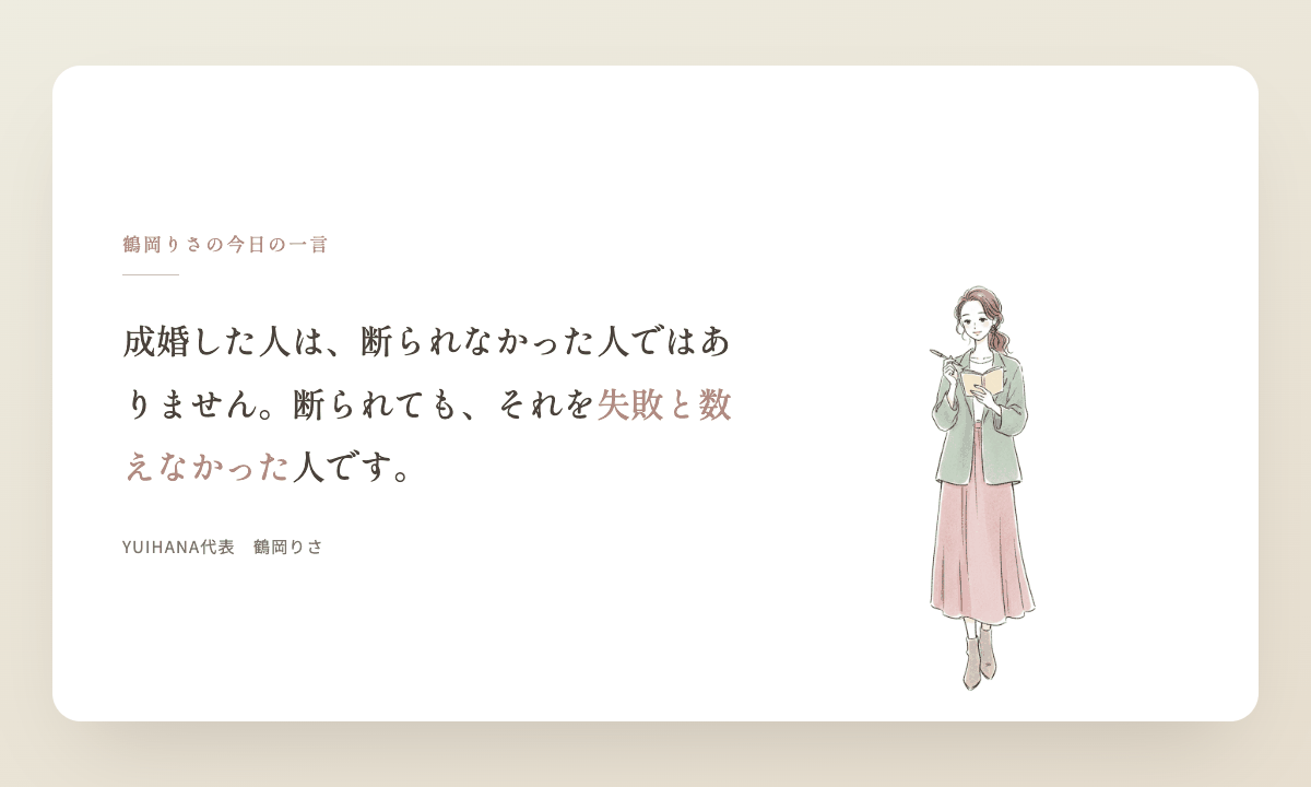 鶴岡りさの今日の一言:成婚した人は、断られなかった人ではありません。断られても、それを失敗と数えなかった人です。