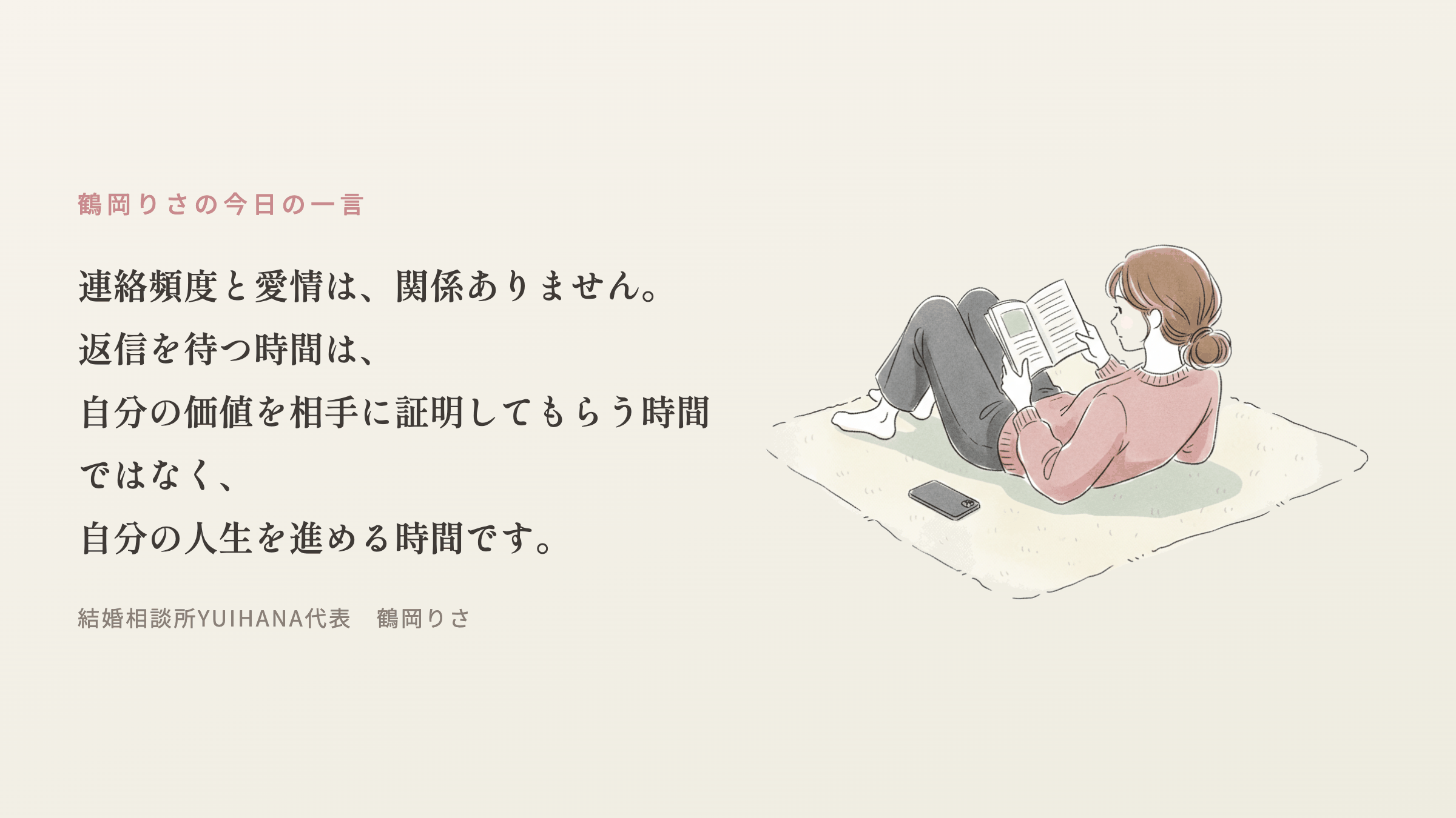 鶴岡りさの今日の一言：連絡頻度と愛情は、関係ありません。返信を待つ時間は、自分の価値を相手に証明してもらう時間ではなく、自分の人生を進める時間です。